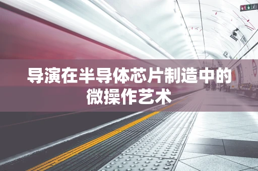 导演在半导体芯片制造中的微操作艺术