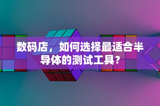 数码店，如何选择最适合半导体的测试工具？