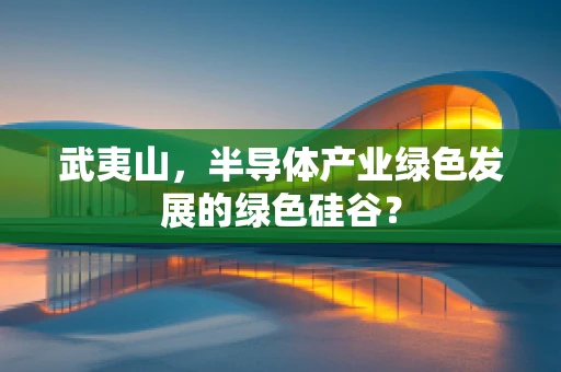 武夷山，半导体产业绿色发展的绿色硅谷？