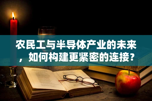 农民工与半导体产业的未来，如何构建更紧密的连接？