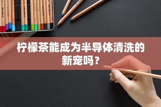 柠檬茶能成为半导体清洗的新宠吗？