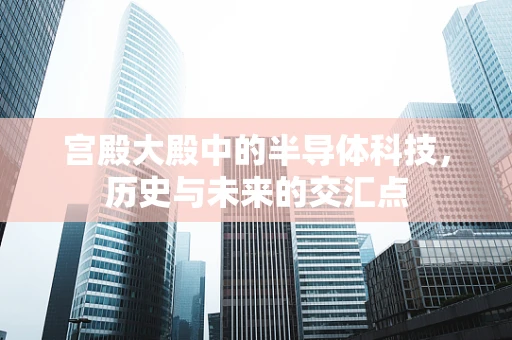 宫殿大殿中的半导体科技，历史与未来的交汇点