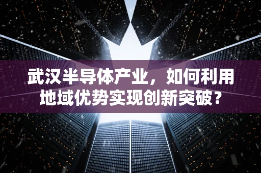 武汉半导体产业，如何利用地域优势实现创新突破？