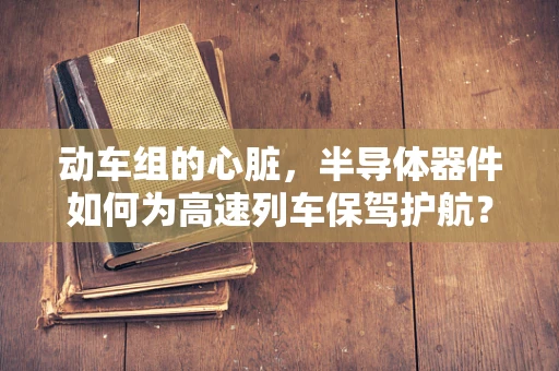 动车组的心脏，半导体器件如何为高速列车保驾护航？