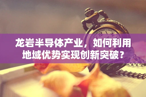 龙岩半导体产业，如何利用地域优势实现创新突破？