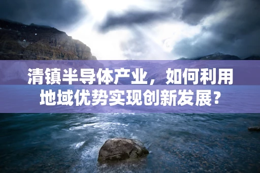 清镇半导体产业，如何利用地域优势实现创新发展？