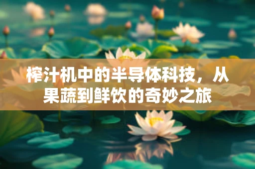 榨汁机中的半导体科技，从果蔬到鲜饮的奇妙之旅