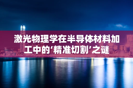 激光物理学在半导体材料加工中的‘精准切割’之谜