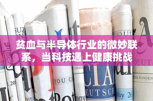 贫血与半导体行业的微妙联系，当科技遇上健康挑战