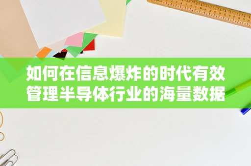 如何在信息爆炸的时代有效管理半导体行业的海量数据？
