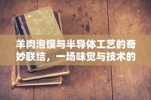 羊肉泡馍与半导体工艺的奇妙联结，一场味觉与技术的跨界对话