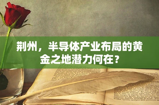 荆州，半导体产业布局的黄金之地潜力何在？