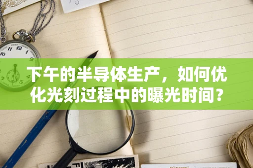 下午的半导体生产，如何优化光刻过程中的曝光时间？
