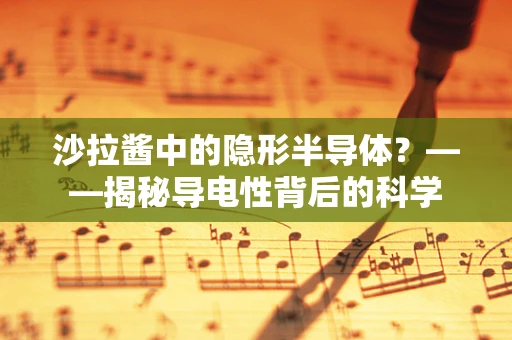 沙拉酱中的隐形半导体？——揭秘导电性背后的科学