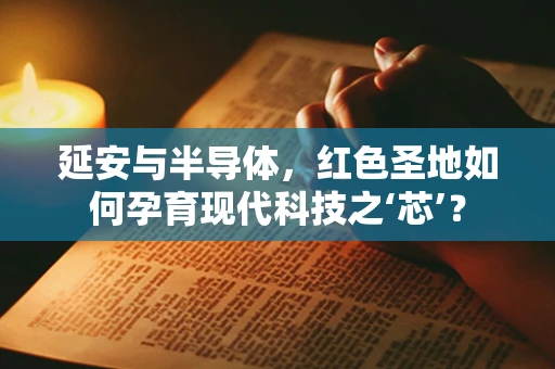 延安与半导体，红色圣地如何孕育现代科技之‘芯’？