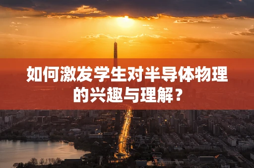 如何激发学生对半导体物理的兴趣与理解？