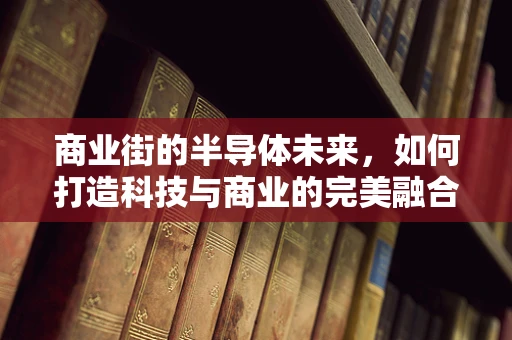 商业街的半导体未来，如何打造科技与商业的完美融合？