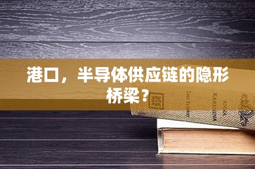 港口，半导体供应链的隐形桥梁？