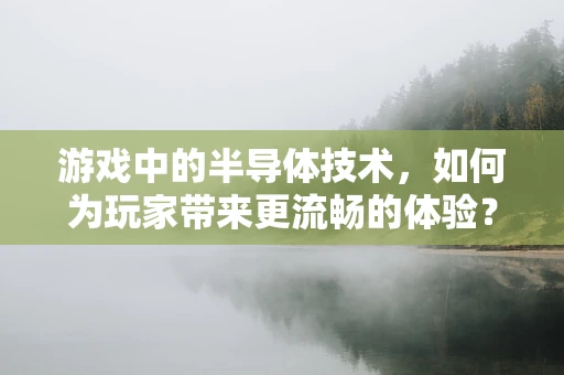 游戏中的半导体技术，如何为玩家带来更流畅的体验？