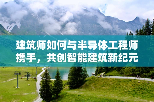 建筑师如何与半导体工程师携手，共创智能建筑新纪元？