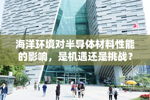 海洋环境对半导体材料性能的影响，是机遇还是挑战？
