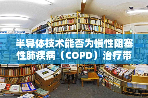 半导体技术能否为慢性阻塞性肺疾病（COPD）治疗带来新突破？