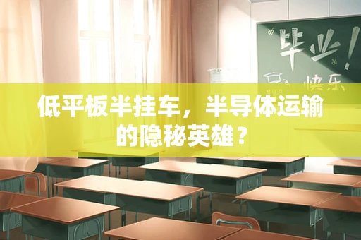 低平板半挂车，半导体运输的隐秘英雄？