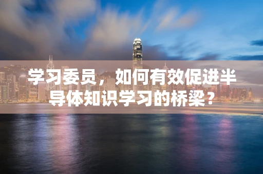 学习委员，如何有效促进半导体知识学习的桥梁？