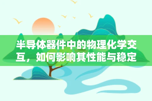 半导体器件中的物理化学交互，如何影响其性能与稳定性？