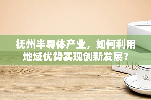 抚州半导体产业，如何利用地域优势实现创新发展？