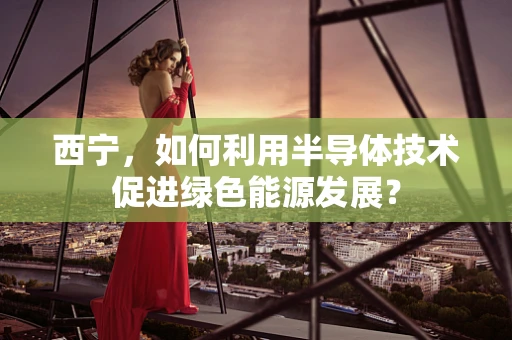 西宁，如何利用半导体技术促进绿色能源发展？