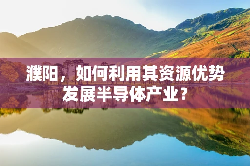 濮阳，如何利用其资源优势发展半导体产业？
