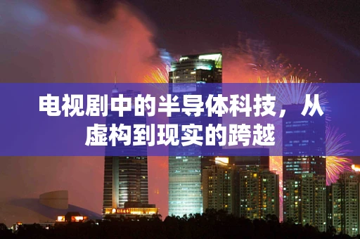 电视剧中的半导体科技，从虚构到现实的跨越