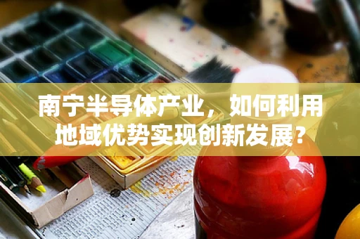 南宁半导体产业，如何利用地域优势实现创新发展？