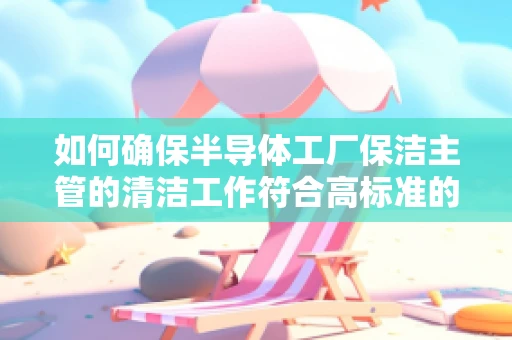 如何确保半导体工厂保洁主管的清洁工作符合高标准的无尘环境？