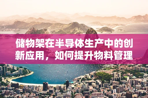 储物架在半导体生产中的创新应用，如何提升物料管理的效率？