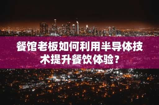 餐馆老板如何利用半导体技术提升餐饮体验？
