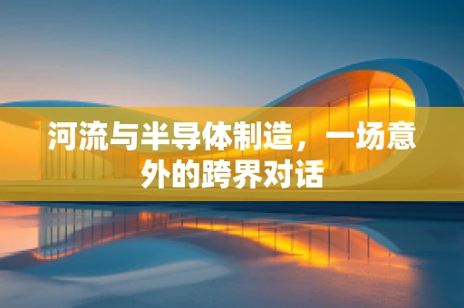 河流与半导体制造，一场意外的跨界对话