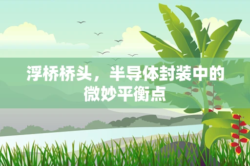 浮桥桥头，半导体封装中的微妙平衡点