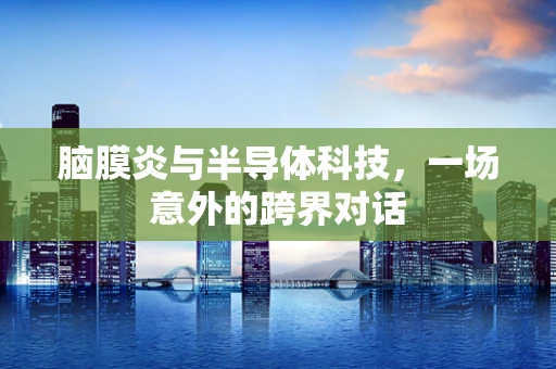 脑膜炎与半导体科技，一场意外的跨界对话