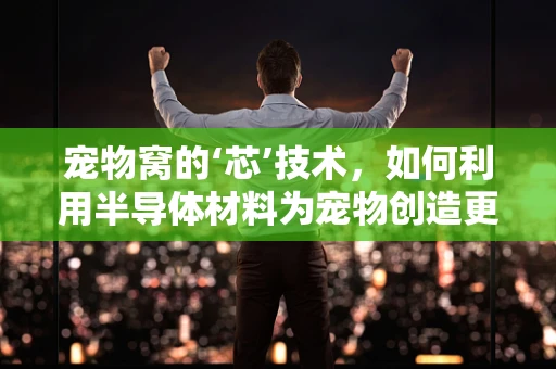 宠物窝的‘芯’技术，如何利用半导体材料为宠物创造更智能、更舒适的居住环境？