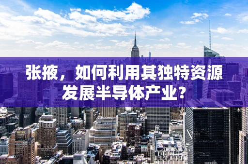 张掖，如何利用其独特资源发展半导体产业？