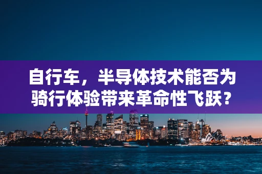 自行车，半导体技术能否为骑行体验带来革命性飞跃？