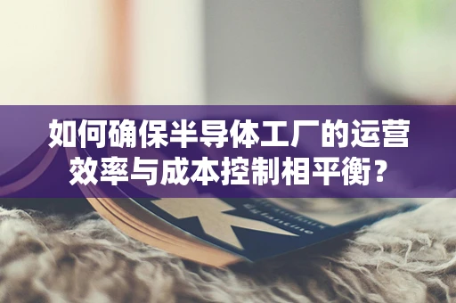 如何确保半导体工厂的运营效率与成本控制相平衡？