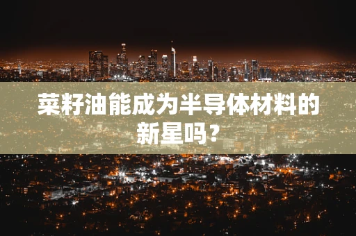 菜籽油能成为半导体材料的新星吗？