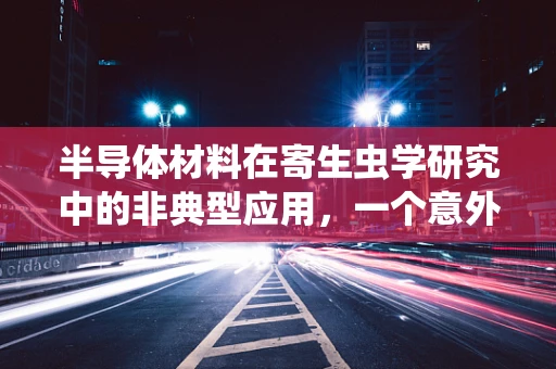 半导体材料在寄生虫学研究中的非典型应用，一个意外的交叉领域探索？