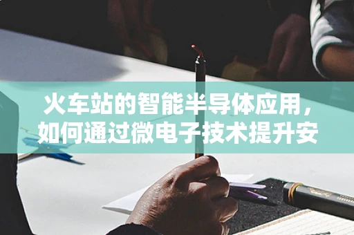 火车站的智能半导体应用，如何通过微电子技术提升安全与效率？