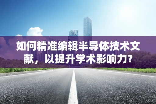 如何精准编辑半导体技术文献，以提升学术影响力？