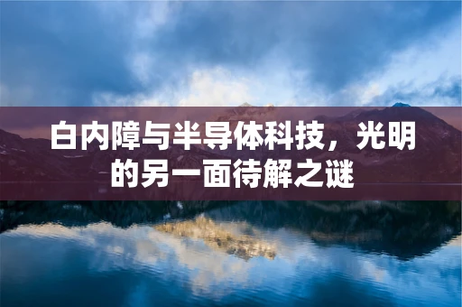 白内障与半导体科技，光明的另一面待解之谜
