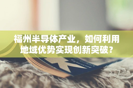 福州半导体产业，如何利用地域优势实现创新突破？